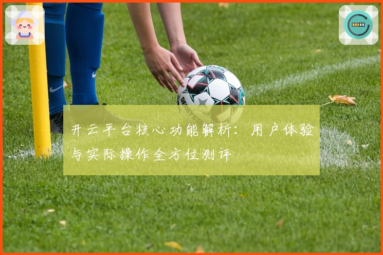 开云平台核心功能解析：用户体验与实际操作全方位测评