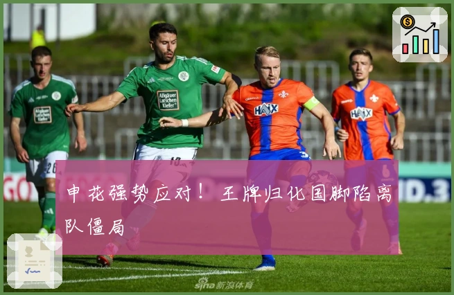 申花强势应对！王牌归化国脚陷离队僵局