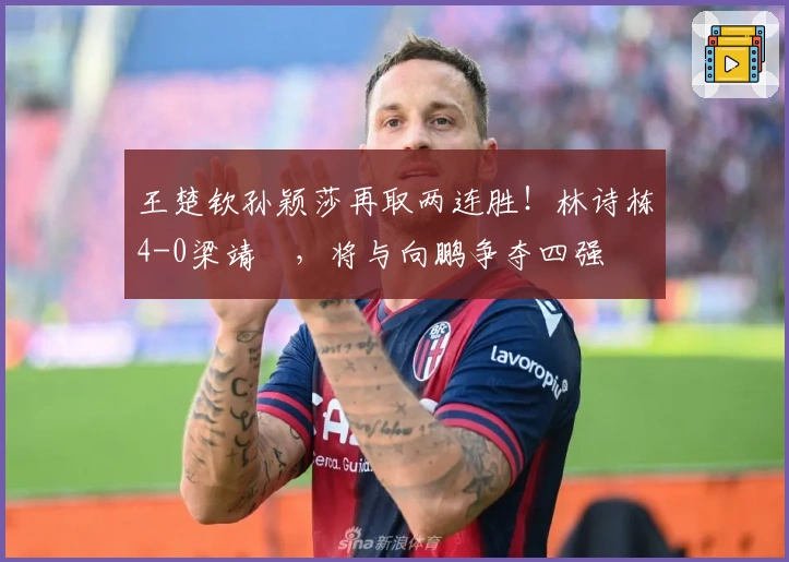 王楚钦孙颖莎再取两连胜！林诗栋4-0梁靖崑，将与向鹏争夺四强