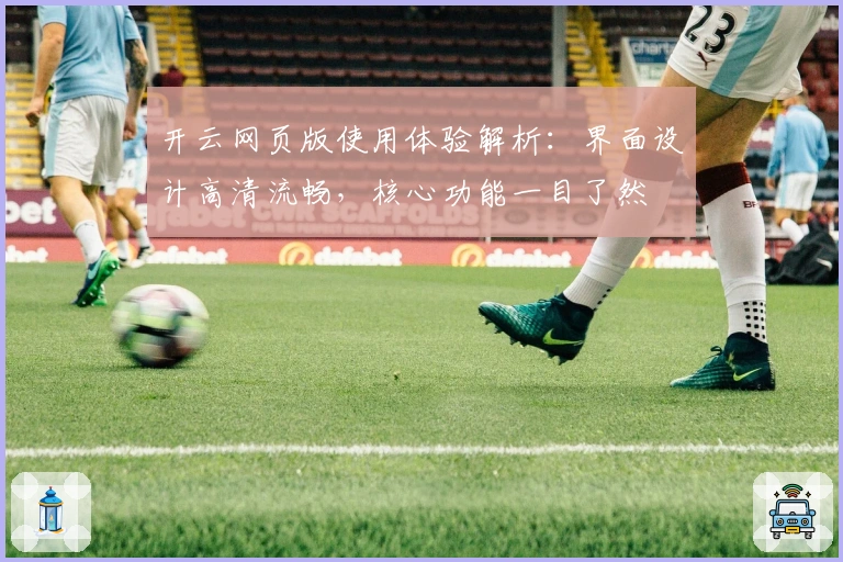 开云网页版使用体验解析:界面设计高清流畅,核心功能一目了然