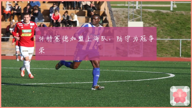 怀特塞德加盟上海队，防守为冠争荣