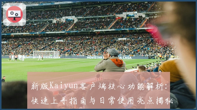 新版Kaiyun客户端核心功能解析：快速上手指南与日常使用亮点揭秘