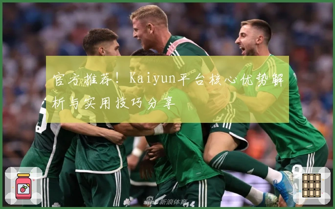 官方推荐！Kaiyun平台核心优势解析与实用技巧分享