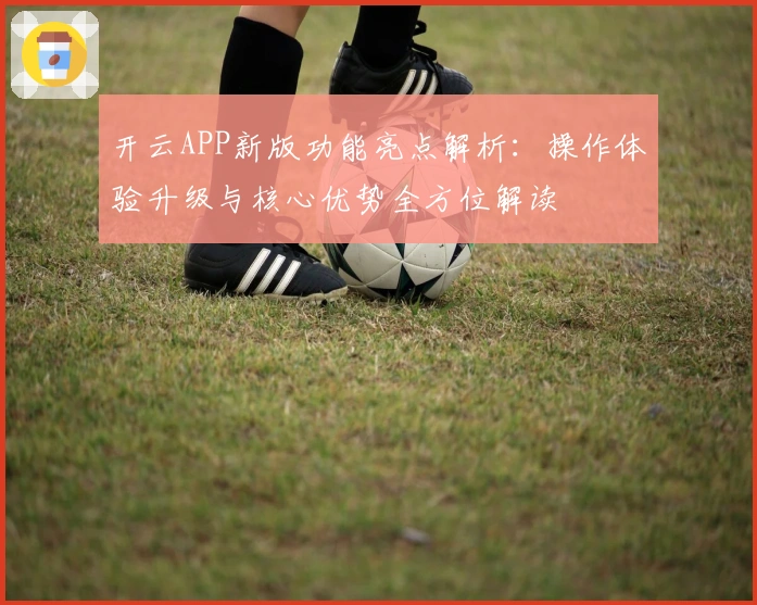 开云APP新版功能亮点解析：操作体验升级与核心优势全方位解读