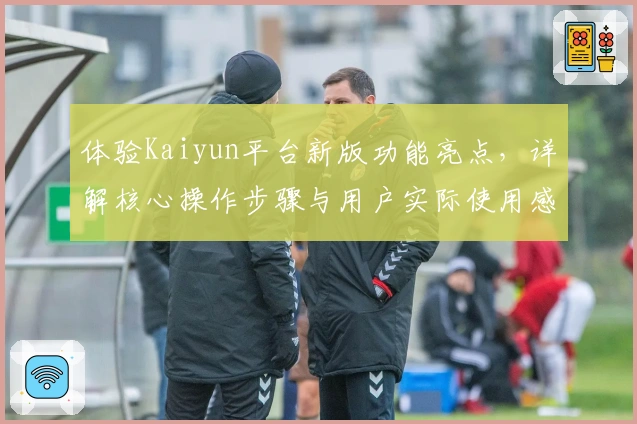 体验Kaiyun平台新版功能亮点，详解核心操作步骤与用户实际使用感受