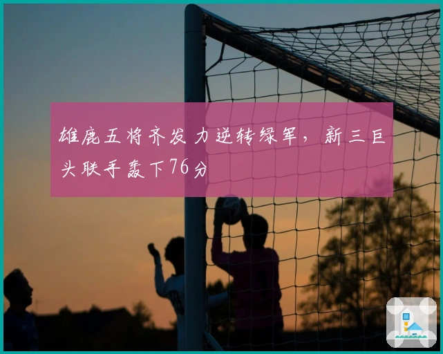 雄鹿五将齐发力逆转绿军，新三巨头联手轰下76分