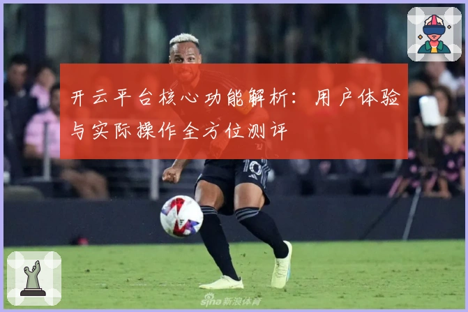 开云平台核心功能解析：用户体验与实际操作全方位测评