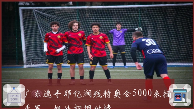 广东选手邓亿润残特奥会5000米摘季军，姐妹相拥动情