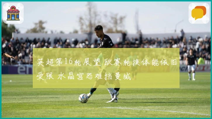 英超第16轮展望 欧赛轮换体能依旧受限 水晶宫恐难挡曼城