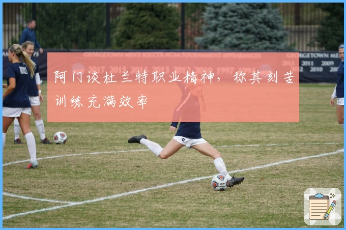 阿门谈杜兰特职业精神，称其刻苦训练充满效率