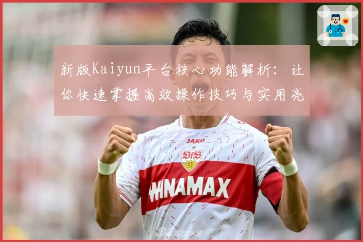 新版Kaiyun平台核心功能解析:让你快速掌握高效操作技巧与实用亮点