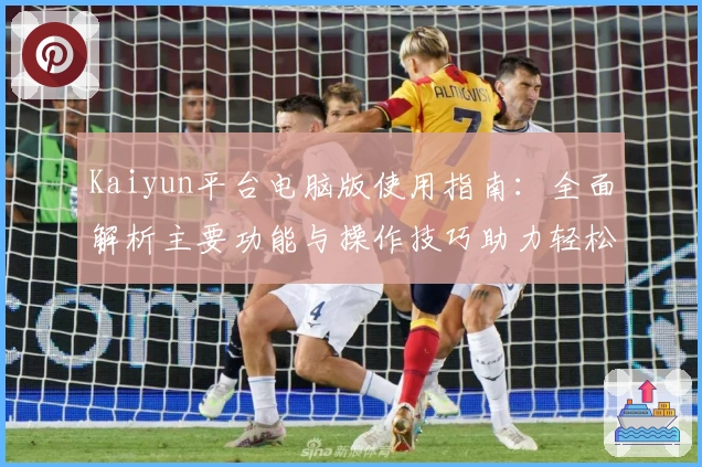 Kaiyun平台电脑版使用指南:全面解析主要功能与操作技巧助力轻松上手