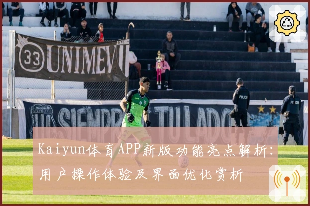 Kaiyun体育APP新版功能亮点解析:用户操作体验及界面优化赏析