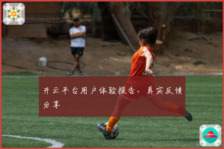 开云平台用户体验报告,真实反馈分享