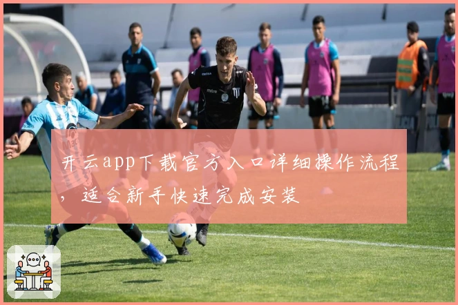 开云app下载官方入口详细操作流程，适合新手快速完成安装