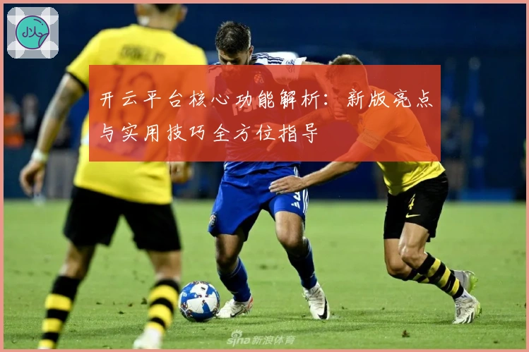 开云平台核心功能解析：新版亮点与实用技巧全方位指导