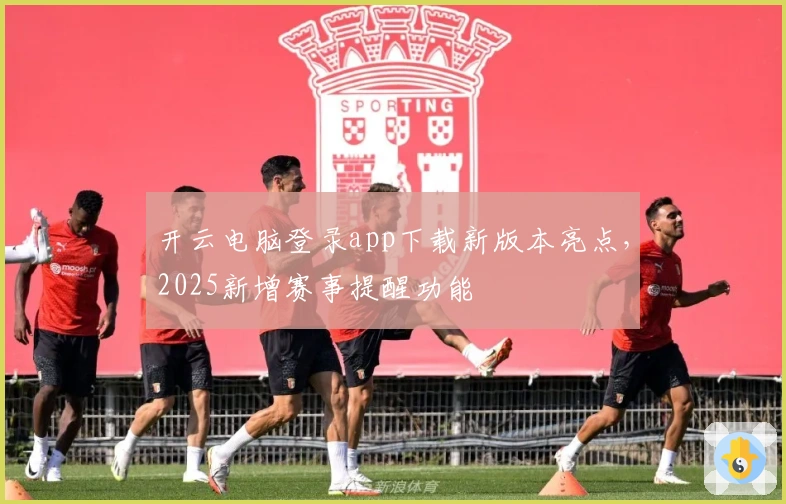 开云电脑登录app下载新版本亮点，2025新增赛事提醒功能