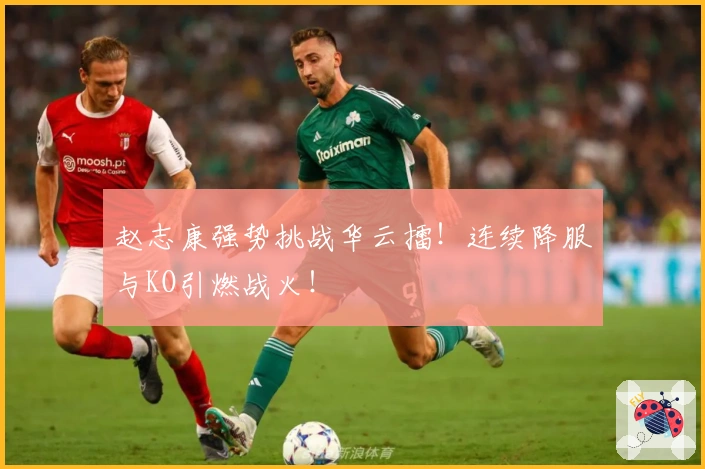 赵志康强势挑战华云擂！连续降服与KO引燃战火！