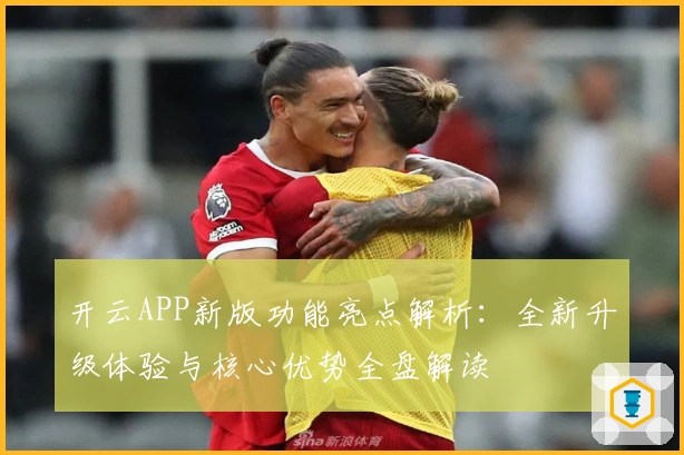 开云APP新版功能亮点解析：全新升级体验与核心优势全盘解读