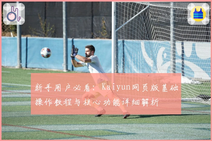 新手用户必看:Kaiyun网页版基础操作教程与核心功能详细解析
