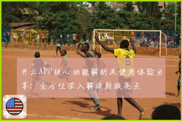 开云APP核心功能解析及使用体验分享:全方位深入解读新版亮点