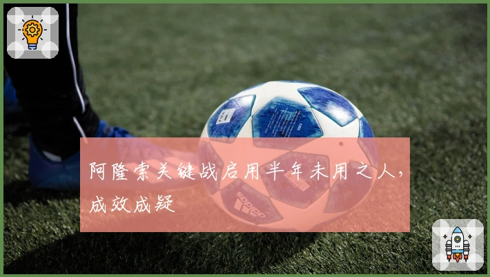 阿隆索关键战启用半年未用之人，成效成疑