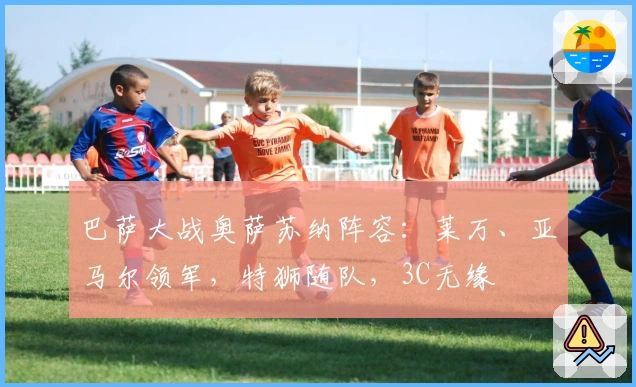 巴萨大战奥萨苏纳阵容：莱万、亚马尔领军，特狮随队，3C无缘