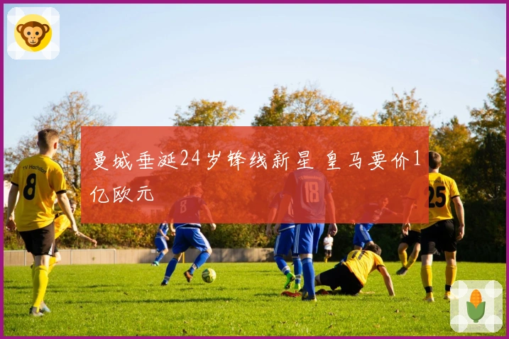 曼城垂涎24岁锋线新星 皇马要价1亿欧元