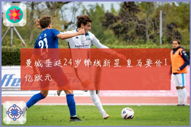 曼城垂涎24岁锋线新星 皇马要价1亿欧元