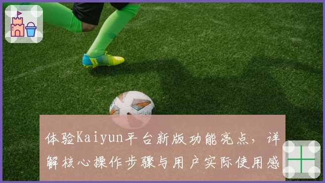 体验Kaiyun平台新版功能亮点，详解核心操作步骤与用户实际使用感受