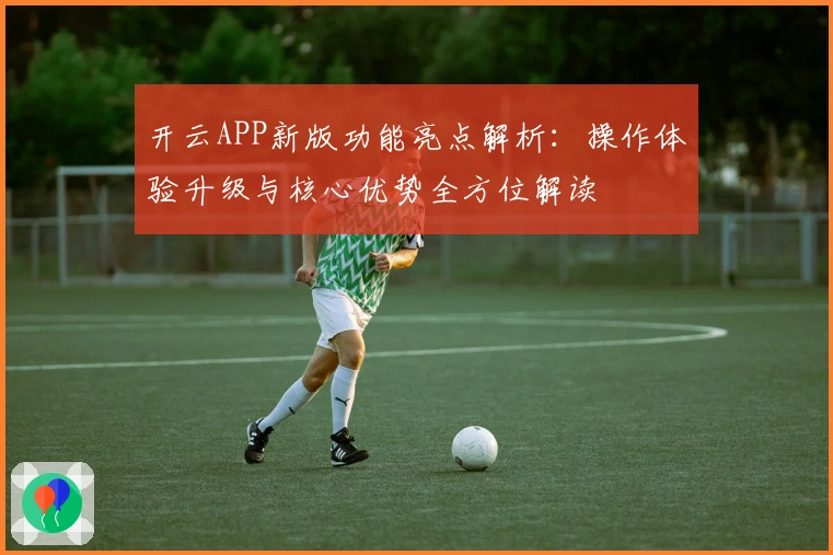 开云APP新版功能亮点解析：操作体验升级与核心优势全方位解读