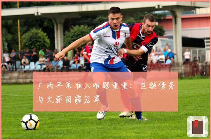广西平果准入难题重重：巨额债务与欠薪阴霾笼罩
