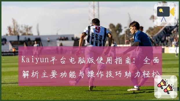 Kaiyun平台电脑版使用指南：全面解析主要功能与操作技巧助力轻松上手