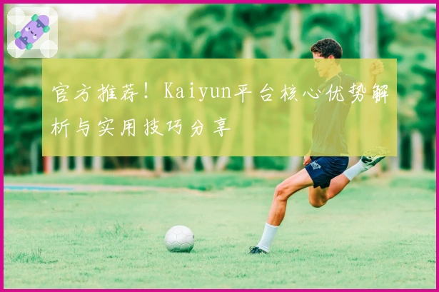 官方推荐！Kaiyun平台核心优势解析与实用技巧分享