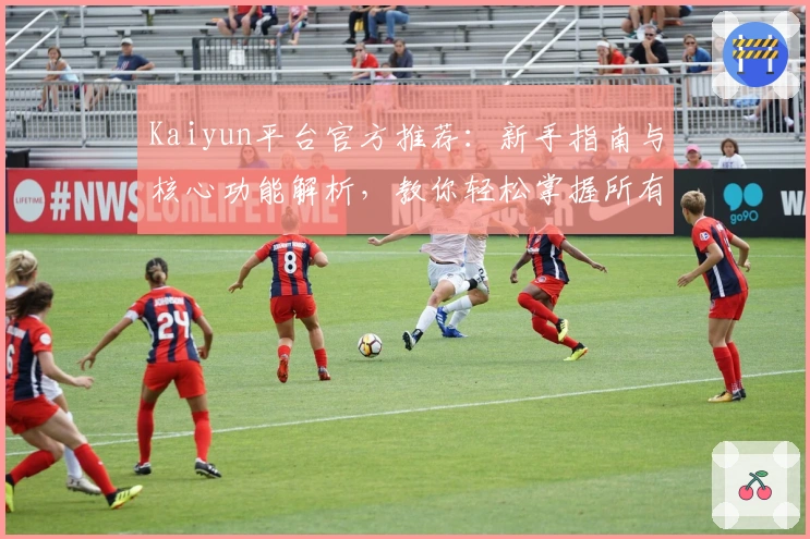 Kaiyun平台官方推荐：新手指南与核心功能解析，教你轻松掌握所有操作技巧